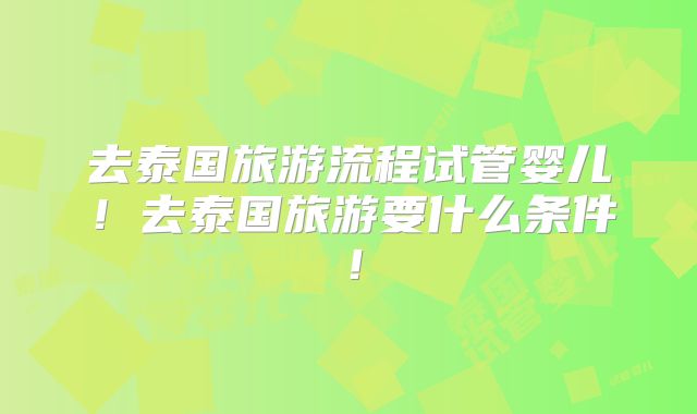去泰国旅游流程试管婴儿！去泰国旅游要什么条件！