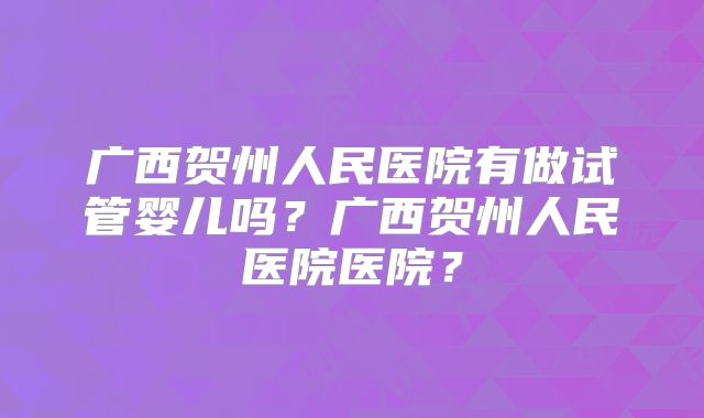 广西贺州人民医院有做试管婴儿吗？广西贺州人民医院医院？