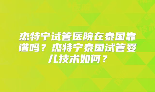 杰特宁试管医院在泰国靠谱吗？杰特宁泰国试管婴儿技术如何？