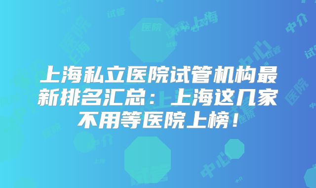 上海私立医院试管机构最新排名汇总：上海这几家不用等医院上榜！