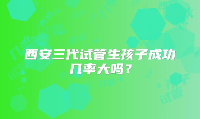 西安三代试管生孩子成功几率大吗？