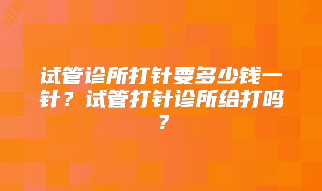 试管诊所打针要多少钱一针？试管打针诊所给打吗？