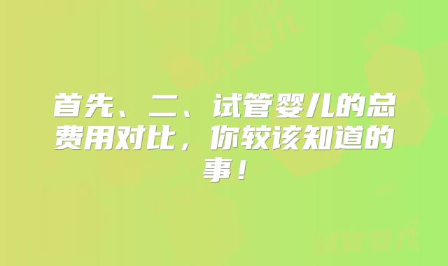 首先、二、试管婴儿的总费用对比，你较该知道的事！