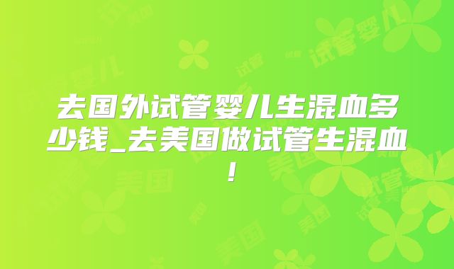 去国外试管婴儿生混血多少钱_去美国做试管生混血！