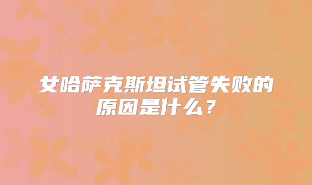 女哈萨克斯坦试管失败的原因是什么？