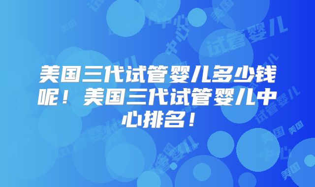 美国三代试管婴儿多少钱呢!美国三代试管婴儿中心排名!