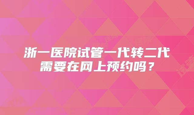 浙一医院试管一代转二代需要在网上预约吗？