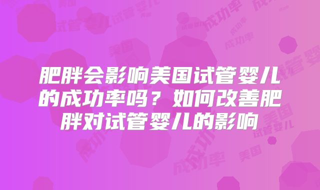 肥胖会影响美国试管婴儿的成功率吗？如何改善肥胖对试管婴儿的影响