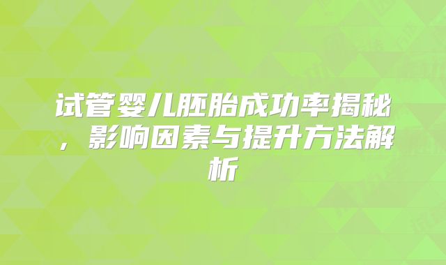试管婴儿胚胎成功率揭秘，影响因素与提升方法解析