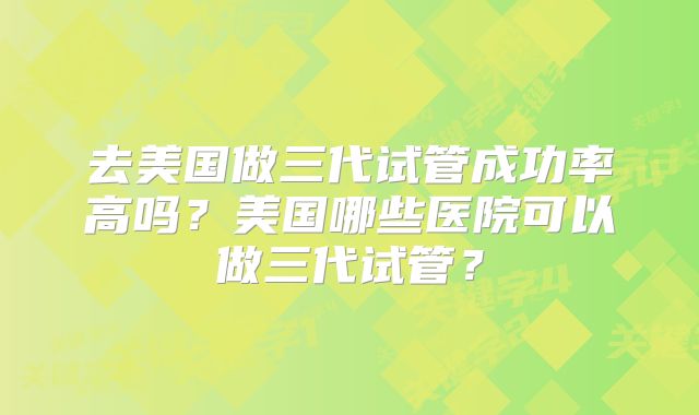 去美国做三代试管成功率高吗？美国哪些医院可以做三代试管？