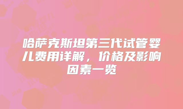 哈萨克斯坦第三代试管婴儿费用详解，价格及影响因素一览