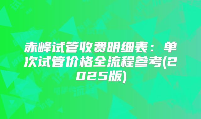 赤峰试管收费明细表:单次试管价格全流程参考(2025版)