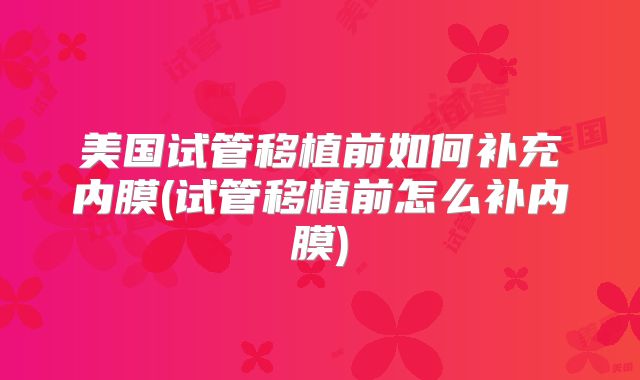 美国试管移植前如何补充内膜(试管移植前怎么补内膜)