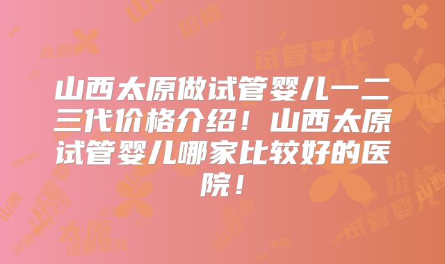 山西太原做试管婴儿一二三代价格介绍！山西太原试管婴儿哪家比较好的医院！
