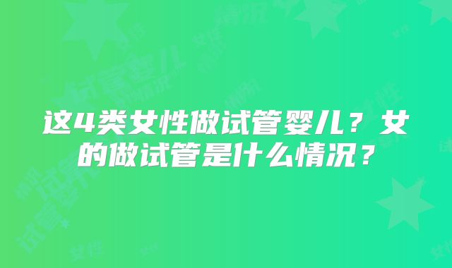 这4类女性做试管婴儿？女的做试管是什么情况？