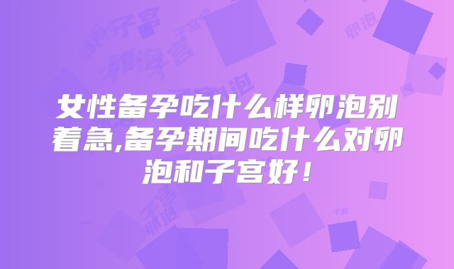 女性备孕吃什么样卵泡别着急,备孕期间吃什么对卵泡和子宫好！
