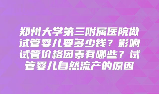 郑州大学第三附属医院做试管婴儿要多少钱?影响试管价格因素有哪些?试管婴儿自然流产的原因
