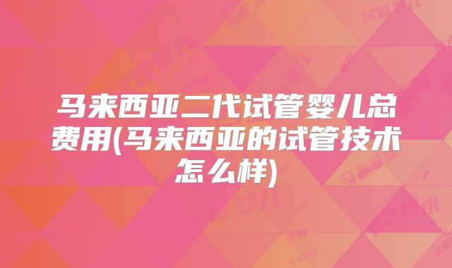 马来西亚二代试管婴儿总费用(马来西亚的试管技术怎么样)