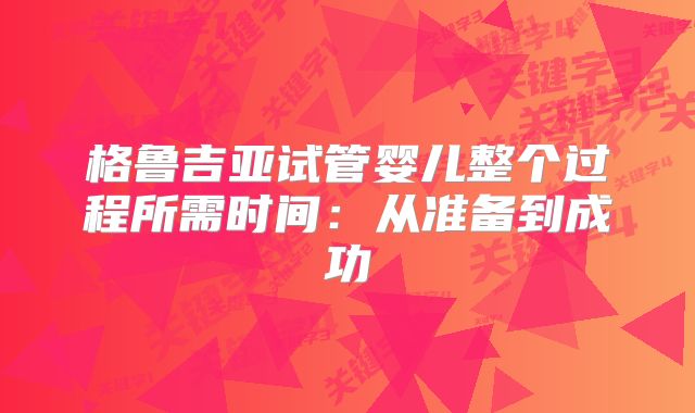 格鲁吉亚试管婴儿整个过程所需时间：从准备到成功