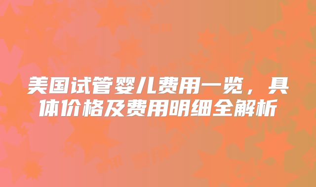 美国试管婴儿费用一览，具体价格及费用明细全解析