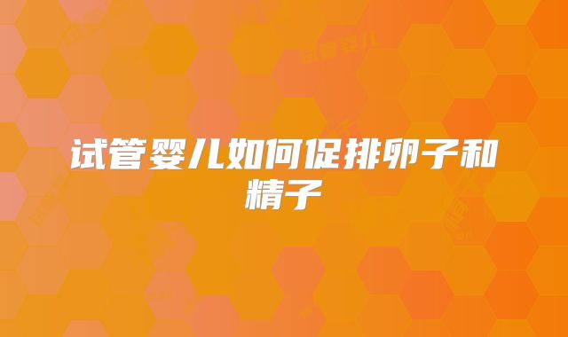 试管婴儿如何促排卵子和精子