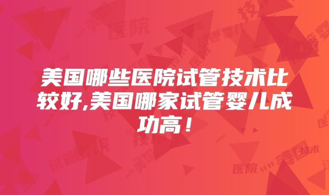 美国哪些医院试管技术比较好,美国哪家试管婴儿成功高!