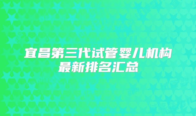 宜昌第三代试管婴儿机构最新排名汇总