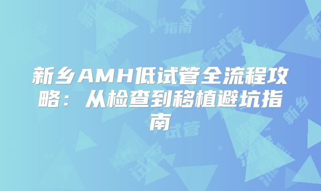 新乡AMH低试管全流程攻略：从检查到移植避坑指南