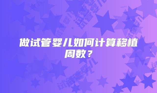 做试管婴儿如何计算移植周数？