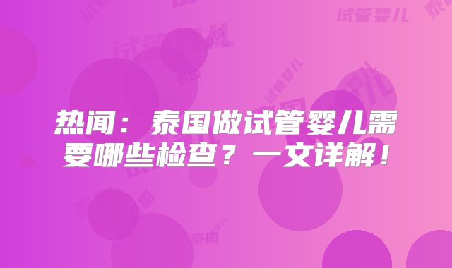 热闻：泰国做试管婴儿需要哪些检查？一文详解！