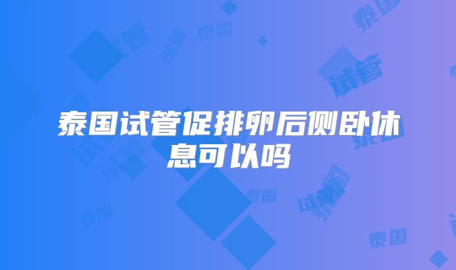 泰国试管促排卵后侧卧休息可以吗