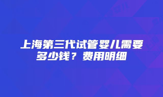 上海第三代试管婴儿需要多少钱？费用明细