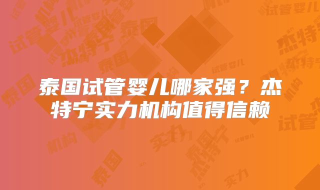 泰国试管婴儿哪家强？杰特宁实力机构值得信赖