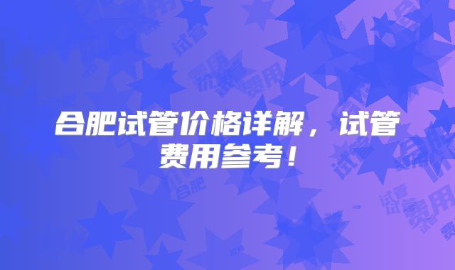 合肥试管价格详解,试管费用参考!
