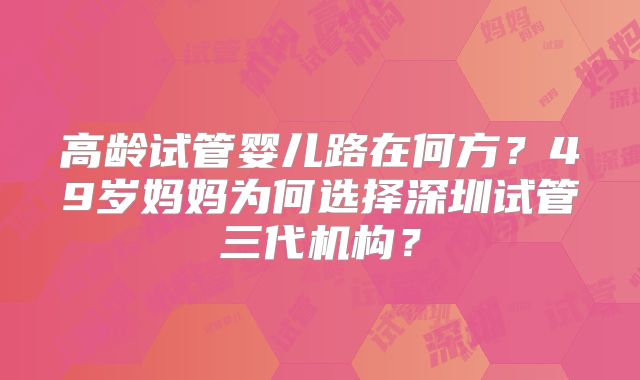 高龄试管婴儿路在何方？49岁妈妈为何选择深圳试管三代机构？