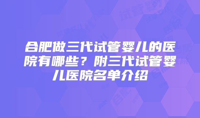 合肥做三代试管婴儿的医院有哪些?附三代试管婴儿医院名单介绍
