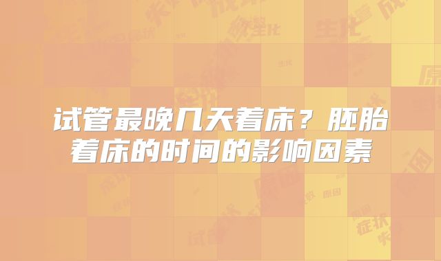 试管最晚几天着床?胚胎着床的时间的影响因素