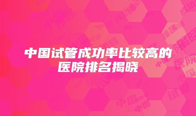 中国试管成功率比较高的医院排名揭晓