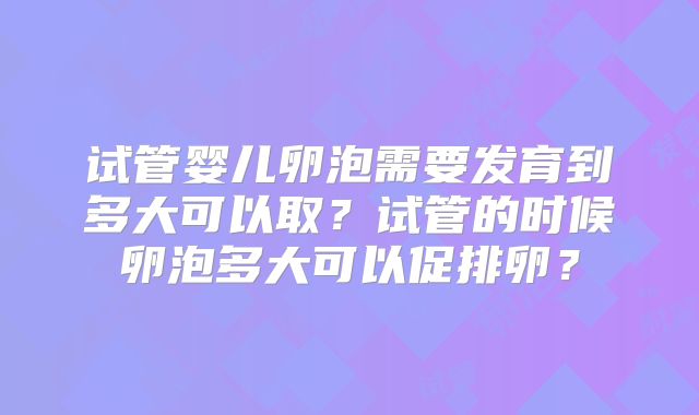 试管婴儿卵泡需要发育到多大可以取？试管的时候卵泡多大可以促排卵？