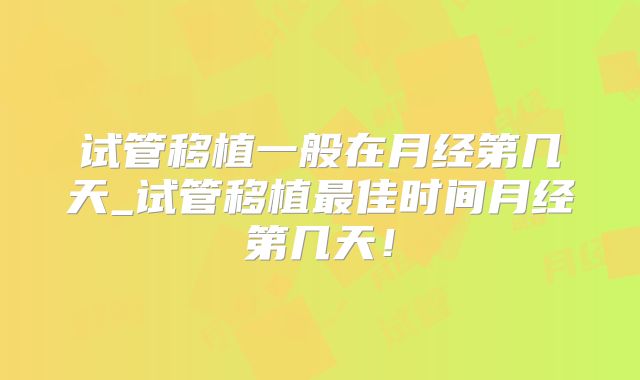 试管移植一般在月经第几天_试管移植最佳时间月经第几天！