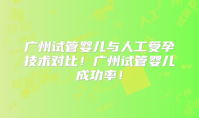 广州试管婴儿与人工受孕技术对比!广州试管婴儿成功率!