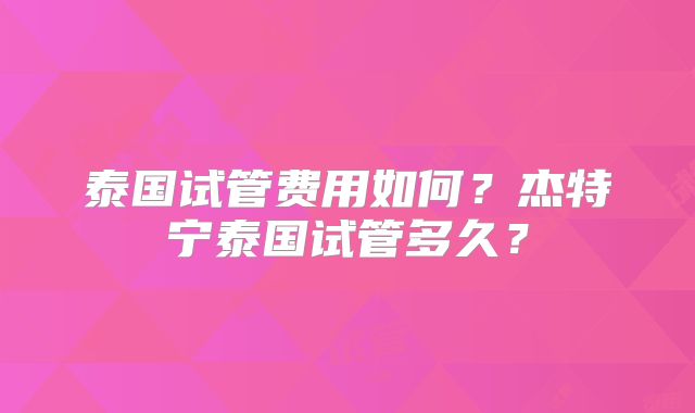 泰国试管费用如何？杰特宁泰国试管多久？
