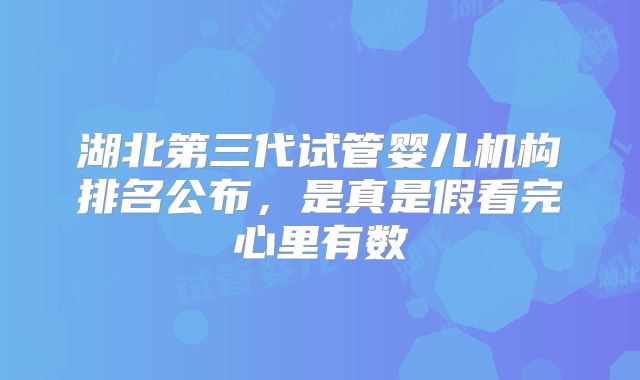 湖北第三代试管婴儿机构排名公布，是真是假看完心里有数