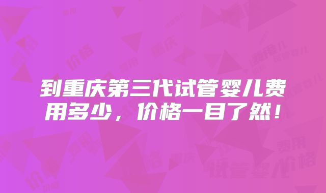 到重庆第三代试管婴儿费用多少，价格一目了然！