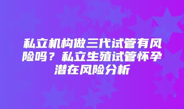 私立机构做三代试管有风险吗?私立生殖试管怀孕潜在风险分析