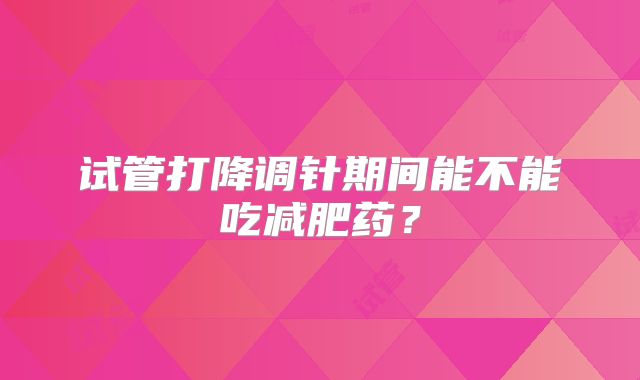 试管打降调针期间能不能吃减肥药？