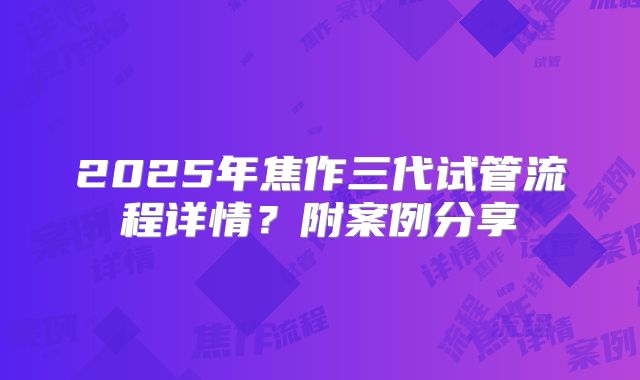2025年焦作三代试管流程详情？附案例分享