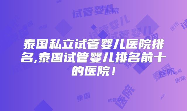 泰国私立试管婴儿医院排名,泰国试管婴儿排名前十的医院！