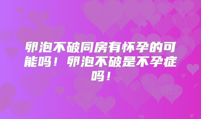 卵泡不破同房有怀孕的可能吗！卵泡不破是不孕症吗！