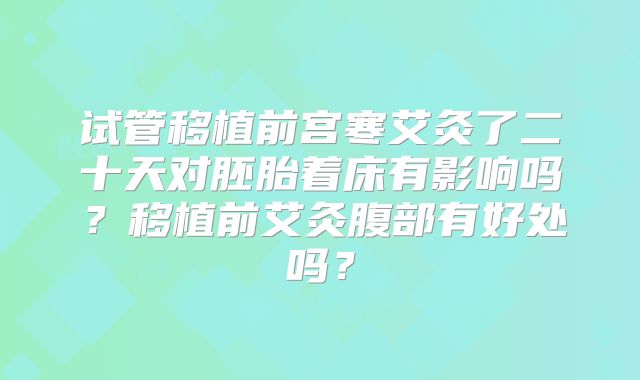 试管移植前宫寒艾灸了二十天对胚胎着床有影响吗？移植前艾灸腹部有好处吗？